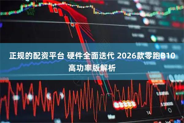 正规的配资平台 硬件全面迭代 2026款零跑B10高功率版解析