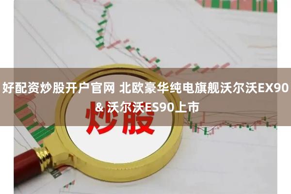 好配资炒股开户官网 北欧豪华纯电旗舰沃尔沃EX90 & 沃尔沃ES90上市