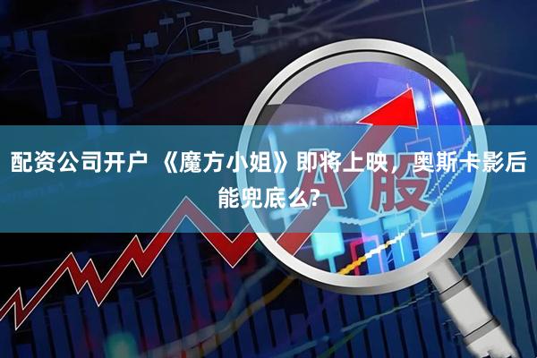 配资公司开户 《魔方小姐》即将上映，奥斯卡影后能兜底么?