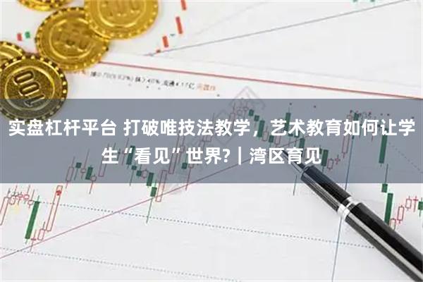 实盘杠杆平台 打破唯技法教学，艺术教育如何让学生“看见”世界?｜湾区育见