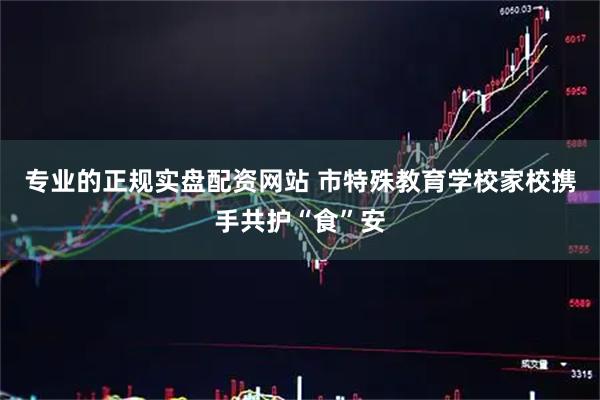 专业的正规实盘配资网站 市特殊教育学校家校携手共护“食”安