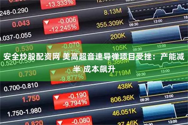 安全炒股配资网 美高超音速导弹项目受挫：产能减半 成本飙升